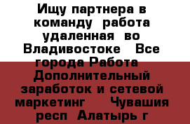 Ищу партнера в команду (работа удаленная) во Владивостоке - Все города Работа » Дополнительный заработок и сетевой маркетинг   . Чувашия респ.,Алатырь г.